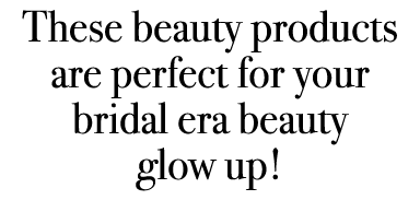 These beauty products are perfect for your bridal era beauty glow up!