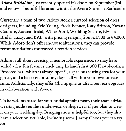 Adoro Bridal has just recently opened it’s doors on September 3rd and enjoys a beautiful location within the Avoca St...