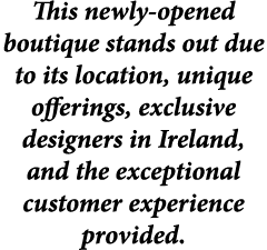 This newly-opened boutique stands out due to its location, unique offerings, exclusive designers in Ireland, and the ...