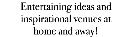 Entertaining ideas and inspirational venues at home and away!