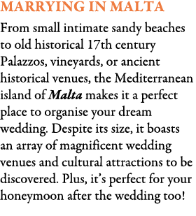 Marrying in Malta From small intimate sandy beaches to old historical 17th century Palazzos, vineyards, or ancient hi...