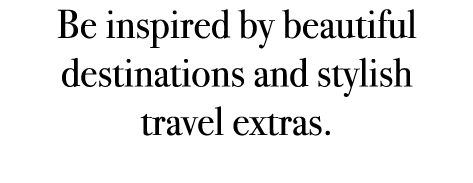 Be inspired by beautiful destinations and stylish travel extras.