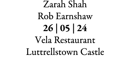 Zarah Shah Rob Earnshaw 26 | 05 | 24 Vela Restaurant Luttrellstown Castle 