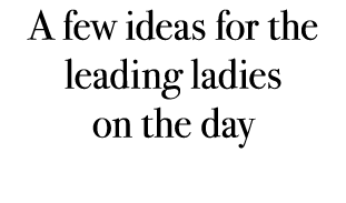 A few ideas for the leading ladies on the day