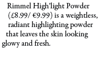 Rimmel High’light Powder (£8.99/ €9.99) is a weightless, radiant highlighting powder that leaves the skin looking glo...