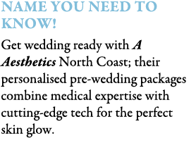 Name You Need To Know! Get wedding ready with A Aesthetics North Coast; their personalised pre-wedding packages combi...