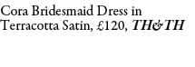 Cora Bridesmaid Dress in Terracotta Satin, £120, TH&TH