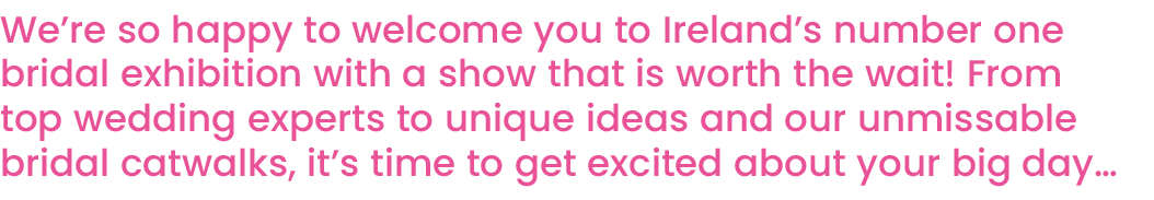 We re so happy to welcome you to Ireland s number one bridal exhibition with a show that is worth the wait  From top    