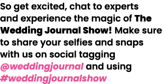 So get excited, chat to experts and experience the magic of The Wedding Journal Show  Make sure to share your selfies   