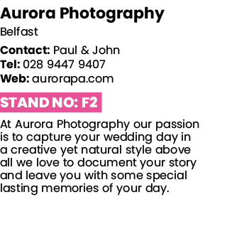 Aurora Photography Belfast Contact: Paul & John Tel: 028 9447 9407 Web: aurorapa com Stand No: F2 At Aurora Photograp   