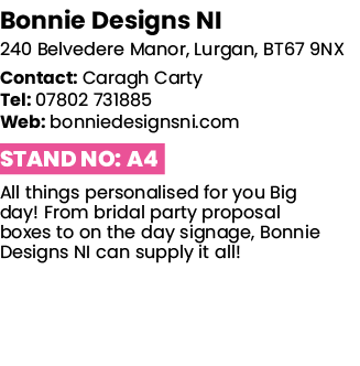 Bonnie Designs NI 240 Belvedere Manor, Lurgan, BT67 9NX Contact: Caragh Carty Tel: 07802 731885 Web: bonniedesignsni    