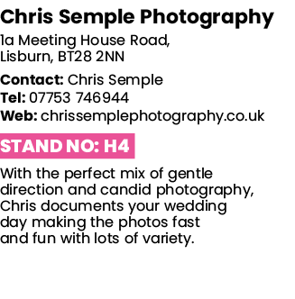 Chris Semple Photography 1a Meeting House Road, Lisburn, BT28 2NN Contact: Chris Semple Tel: 07753 746944 Web: chriss   