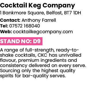Cocktail Keg Company 1 Bankmore Square, Belfast, BT7 1DH Contact: Anthony Farrell Tel: 07572 168040 Web: cocktailkegc   