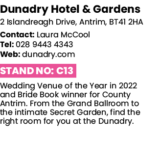 Dunadry Hotel & Gardens 2 Islandreagh Drive, Antrim, BT41 2HA Contact: Laura McCool Tel: 028 9443 4343 Web: dunadry c   