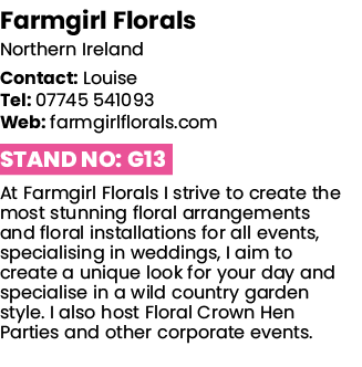 Farmgirl Florals Northern Ireland Contact: Louise Tel: 07745 541093 Web: farmgirlflorals com Stand No: G13 At Farmgir   