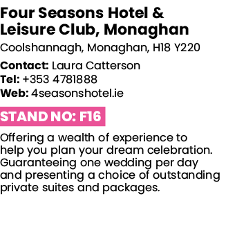 Four Seasons Hotel & Leisure Club, Monaghan Coolshannagh, Monaghan, H18 Y220 Contact: Laura Catterson Tel: +353 47818   