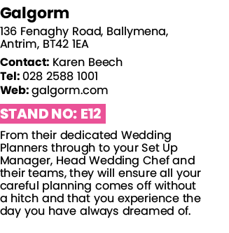 Galgorm 136 Fenaghy Road, Ballymena, Antrim, BT42 1EA Contact: Karen Beech Tel: 028 2588 1001 Web: galgorm com Stand    