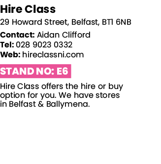 Hire Class 29 Howard Street, Belfast, BT1 6NB Contact: Aidan Clifford Tel: 028 9023 0332 Web: hireclassni com Stand N   