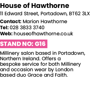 House of Hawthorne 11 Edward Street, Portadown, BT62 3LX Contact: Marion Hawthorne Tel: 028 3833 3740 Web: houseofhaw   