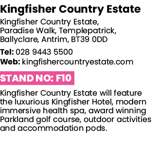 Kingfisher Country Estate Kingfisher Country Estate, Paradise Walk, Templepatrick, Ballyclare, Antrim, BT39 0DD Tel:    