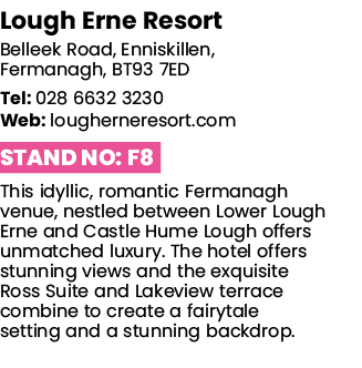 Lough Erne Resort Belleek Road, Enniskillen, Fermanagh, BT93 7ED Tel: 028 6632 3230 Web: lougherneresort com Stand No   