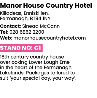 Manor House Country Hotel Killadeas, Enniskillen, Fermanagh, BT94 1NY Contact: Sinead McCann Tel: 028 6862 2200 Web:    