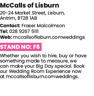 McCalls of Lisburn 20-24 Market Street, Lisburn, Antrim, BT28 1AB Contact: Fraser Malcolmson Tel: 028 9267 5111 Web:    