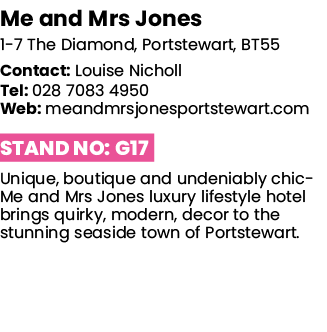     Me and Mrs Jones 1-7 The Diamond, Portstewart, BT55 Contact: Louise Nicholl Tel:   028 7083 4950 Web:   meandmrsj   