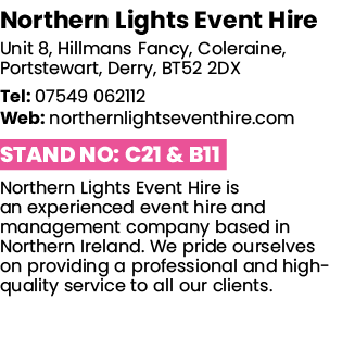 Northern Lights Event Hire Unit 8, Hillmans Fancy, Coleraine, Portstewart, Derry, BT52 2DX Tel: 07549 062112 Web: nor   