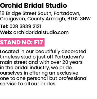 Orchid Bridal Studio 18 Bridge Street South, Portadown, Craigavon, County Armagh, BT62 3NW Tel: 028 3839 2121 Web: or   