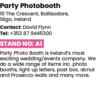 Party Photobooth 10 The Crescent, Ballisodare, Sligo, Ireland Contact: David Flynn Tel: +353 87 9445300 Stand No: A1    