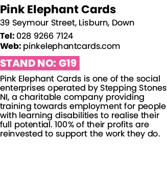 Pink Elephant Cards 39 Seymour Street, Lisburn, Down Tel: 028 9266 7124 Web: pinkelephantcards com Stand No: G19 Pink   