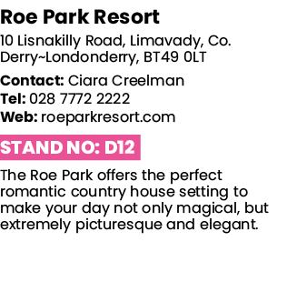 Roe Park Resort 10 Lisnakilly Road, Limavady, Co  Derry Londonderry, BT49 0LT Contact: Ciara Creelman Tel: 028 7772 2   