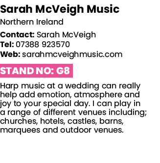 Sarah McVeigh Music Northern Ireland Contact: Sarah McVeigh Tel: 07388 923570 Web: sarahmcveighmusic com Stand No: G8   
