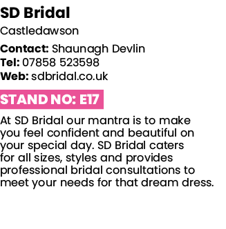 SD Bridal Castledawson Contact: Shaunagh Devlin Tel: 07858 523598 Web: sdbridal co uk Stand No: E17 At SD Bridal our    