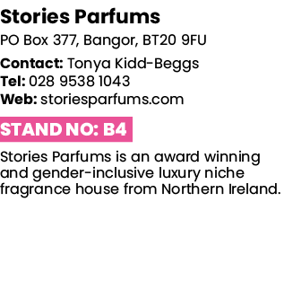 Stories Parfums PO Box 377, Bangor, BT20 9FU Contact: Tonya Kidd-Beggs Tel: 028 9538 1043 Web: storiesparfums com Sta   