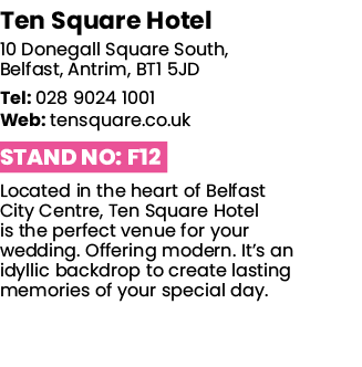 Ten Square Hotel 10 Donegall Square South, Belfast, Antrim, BT1 5JD Tel: 028 9024 1001 Web: tensquare co uk Stand No:   