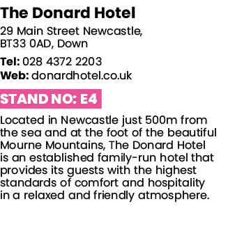 The Donard Hotel 29 Main Street Newcastle, BT33 0AD, Down Tel: 028 4372 2203 Web: donardhotel co uk Stand No: E4 Loca   