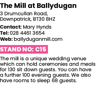 The Mill at Ballydugan 3 Drumcullan Road, Downpatrick, BT30 8HZ Contact: Mary Hynds Tel: 028 4461 3654 Web: ballyduga   