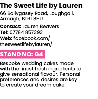 The Sweet Life by Lauren 66 Ballygasey Road, Loughgall, Armagh, BT61 8HU Contact: Lauren Beavers Tel: 07784 857393 We   