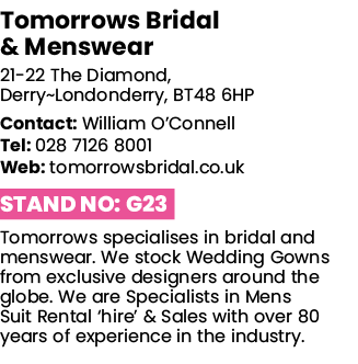 Tomorrows Bridal & Menswear 21-22 The Diamond, Derry Londonderry, BT48 6HP Contact: William O Connell Tel: 028 7126 8   