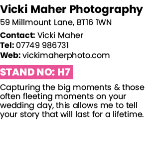 Vicki Maher Photography 59 Millmount Lane, BT16 1WN Contact: Vicki Maher Tel: 07749 986731 Web: vickimaherphoto com S   