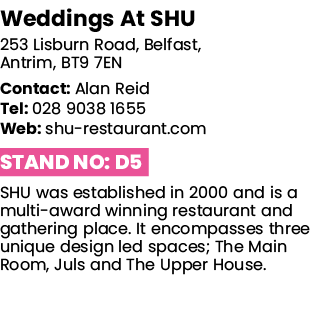 Weddings At SHU 253 Lisburn Road, Belfast, Antrim, BT9 7EN Contact: Alan Reid Tel: 028 9038 1655 Web: shu-restaurant    