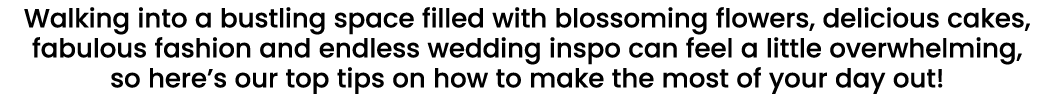 Walking into a bustling space filled with blossoming flowers, delicious cakes, fabulous fashion and endless wedding i   