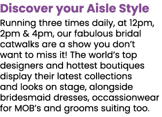 Discover your Aisle Style Running three times daily, at 12pm, 2pm & 4pm, our fabulous bridal catwalks are a show you    