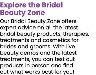 Explore the Bridal Beauty Zone Our Bridal Beauty Zone offers expert advice on all the latest bridal beauty products,    