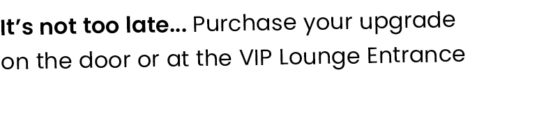 It s not too late    Purchase your upgrade on the door or at the VIP Lounge Entrance