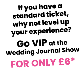 If you have a standard ticket, why not level up your experience  Go VIP at the Wedding Journal Show For only  6* 