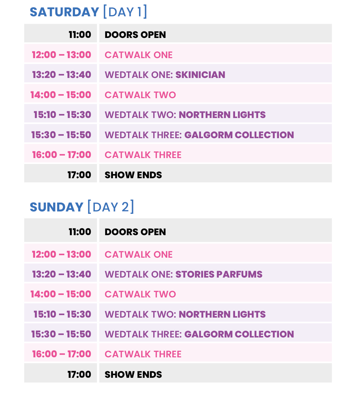 SATURDAY  DAY 1 ,11:00,DOORS OPEN ,12:00   13:00,CATWALK ONE ,13:20   13:40 ,WEDTALK ONE: SKINICIAN,14:00   15:00,CAT   