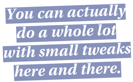 You can actually do a whole lot with small tweaks here and there 